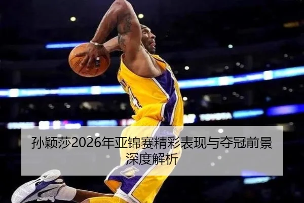 孙颖莎2026年亚锦赛精彩表现与夺冠前景深度解析（3377 SPORTS）